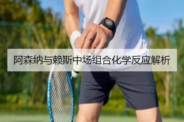 阿森纳与赖斯中场组合化学反应解析