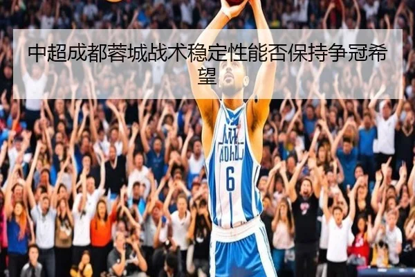 中超成都蓉城战术稳定性能否保持争冠希望