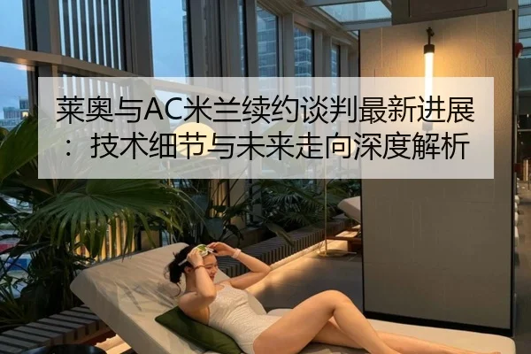 莱奥与AC米兰续约谈判最新进展：技术细节与未来走向深度解析