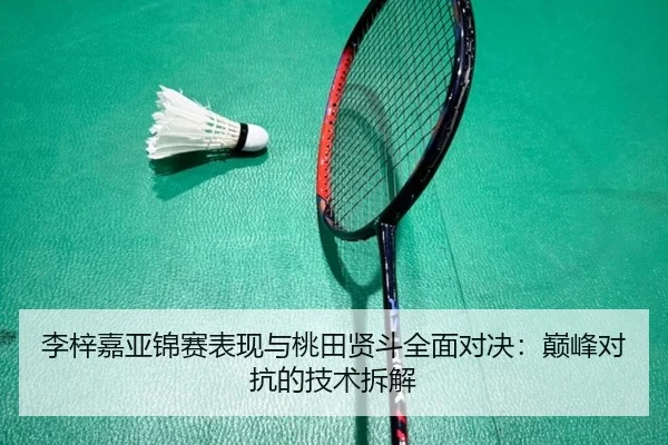 李梓嘉亚锦赛表现与桃田贤斗全面对决：巅峰对抗的技术拆解