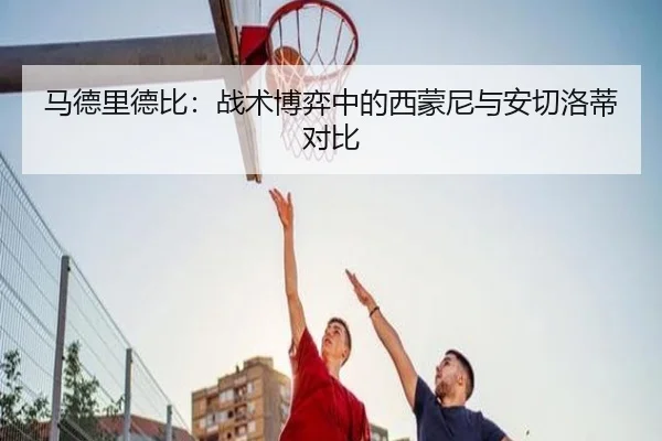 马德里德比：战术博弈中的西蒙尼与安切洛蒂对比