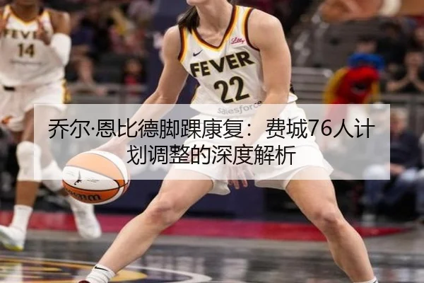 乔尔·恩比德脚踝康复：费城76人计划调整的深度解析